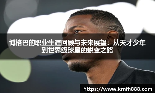 博格巴的职业生涯回顾与未来展望：从天才少年到世界级球星的蜕变之路