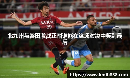 北九州与磐田激战正酣谁能在这场对决中笑到最后